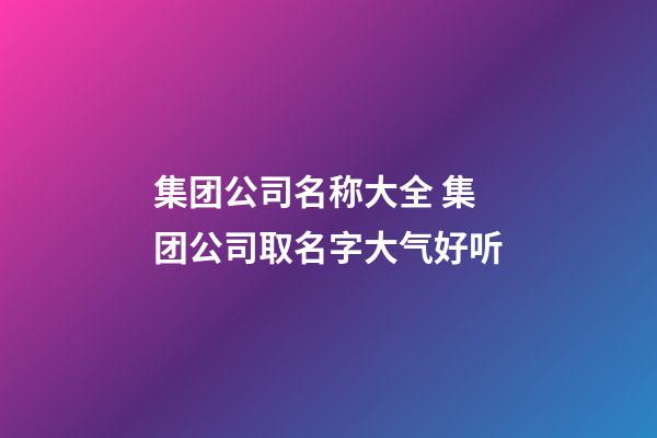 集团公司名称大全 集团公司取名字大气好听-第1张-公司起名-玄机派